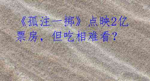 《孤注一掷》点映2亿票房,但吃相难看?