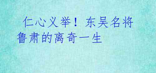 仁心义举!东吴名将鲁肃的离奇一生