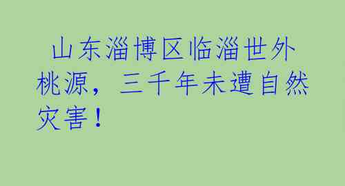 山东淄博区临淄世外桃源,三千年未遭自然灾害!