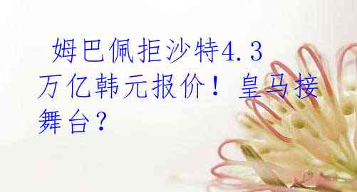 姆巴佩拒沙特4.3万亿韩元报价!皇马接舞台?