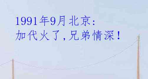  1991年9月北京: 加代火了,兄弟情深！ 