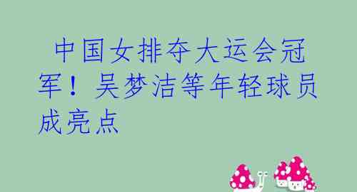 中国女排夺大运会冠军!吴梦洁等年轻球员成亮点