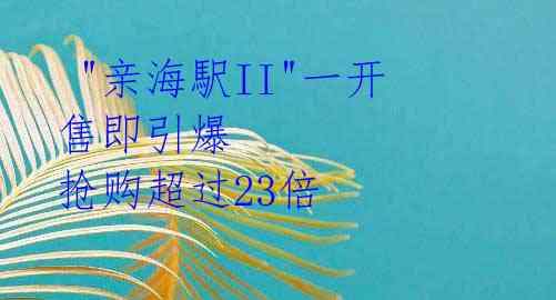 "亲海駅II"一开售即引爆 抢购超过23倍