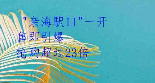  "亲海駅II"一开售即引爆 抢购超过23倍 