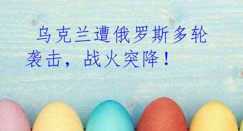 乌克兰遭俄罗斯多轮袭击,战火突降!