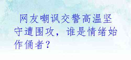  网友嘲讽交警高温坚守遭围攻，谁是情绪始作俑者？ 