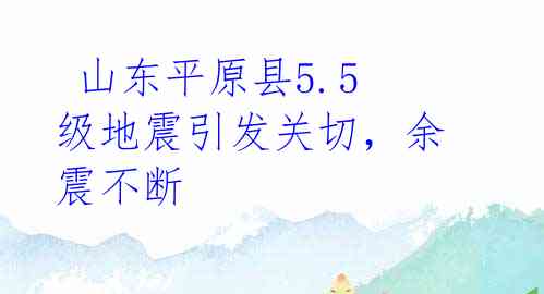  山东平原县5.5级地震引发关切，余震不断 