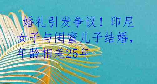婚礼引发争议!印尼女子与闺蜜儿子结婚,年龄相差25年