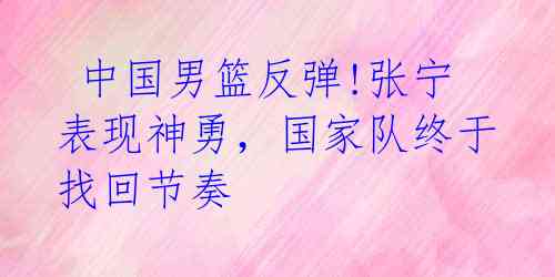  中国男篮反弹!张宁表现神勇，国家队终于找回节奏 