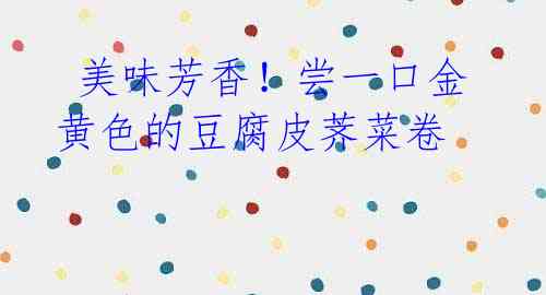 美味芳香!尝一口金黄色的豆腐皮荠菜卷