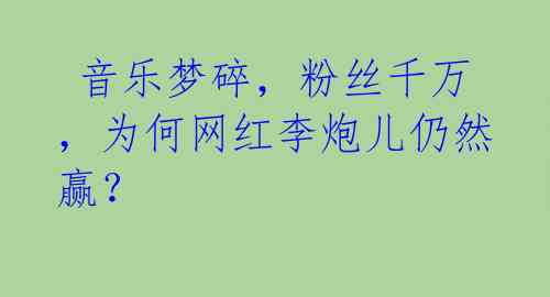 音乐梦碎,粉丝千万,为何网红李炮儿仍然赢?