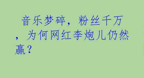  音乐梦碎，粉丝千万，为何网红李炮儿仍然赢？ 