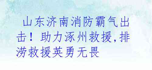 山东济南消防霸气出击!助力涿州救援,排涝救援英勇无畏