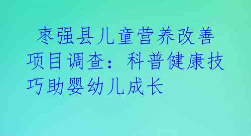 枣强县儿童营养改善项目调查:科普健康技巧助婴幼儿成长