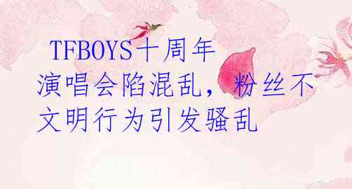  TFBOYS十周年演唱会陷混乱，粉丝不文明行为引发骚乱 