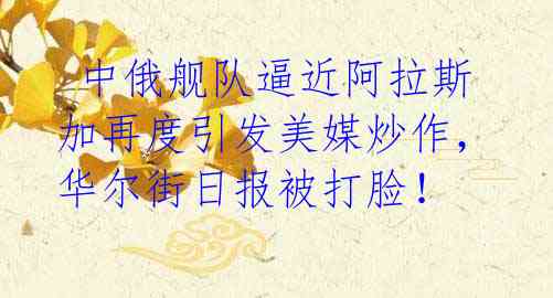 中俄舰队逼近阿拉斯加再度引发美媒炒作,华尔街日报被打脸!
