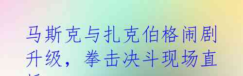 马斯克与扎克伯格闹剧升级,拳击决斗现场直播