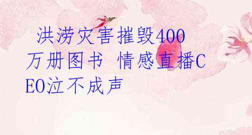 洪涝灾害摧毁400万册图书 情感直播CEO泣不成声