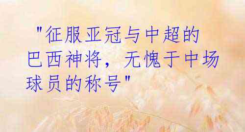 "征服亚冠与中超的巴西神将,无愧于中场球员的称号"
