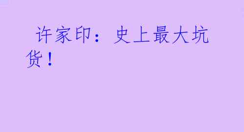 许家印:史上最大坑货!