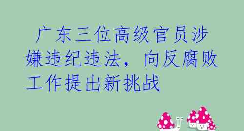 广东三位高级官员涉嫌违纪违法,向反腐败工作提出新挑战