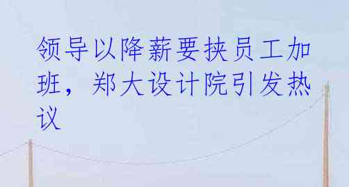 领导以降薪要挟员工加班,郑大设计院引发热议