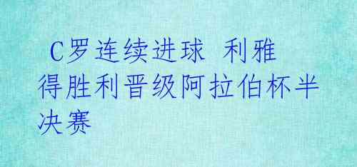 C罗连续进球 利雅得胜利晋级阿拉伯杯半决赛