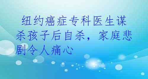  纽约癌症专科医生谋杀孩子后自杀，家庭悲剧令人痛心 