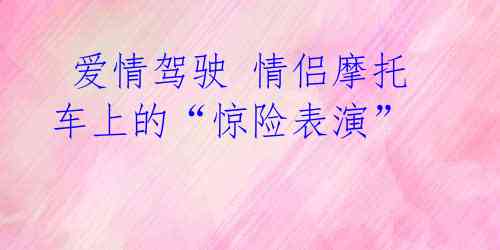 爱情驾驶 情侣摩托车上的“惊险表演”