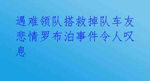 遇难领队搭救掉队车友 悲情罗布泊事件令人叹息