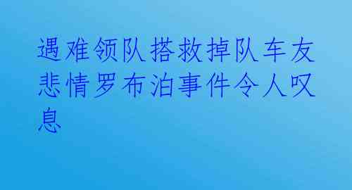  遇难领队搭救掉队车友 悲情罗布泊事件令人叹息 