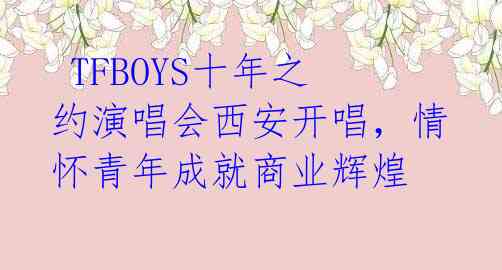 TFBOYS十年之约演唱会西安开唱,情怀青年成就商业辉煌