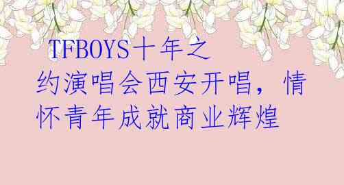  TFBOYS十年之约演唱会西安开唱，情怀青年成就商业辉煌 