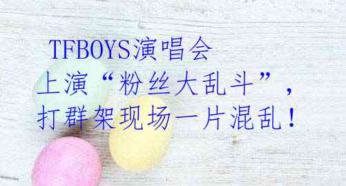 TFBOYS演唱会上演“粉丝大乱斗”,打群架现场一片混乱!