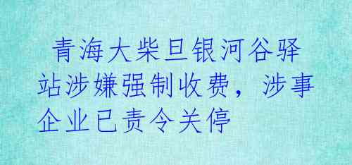  青海大柴旦银河谷驿站涉嫌强制收费，涉事企业已责令关停 