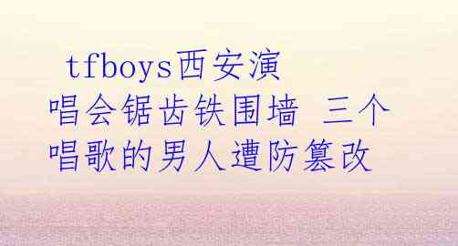 tfboys西安演唱会锯齿铁围墙 三个唱歌的男人遭防篡改