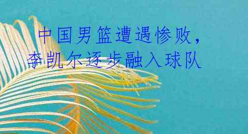 中国男篮遭遇惨败,李凯尔逐步融入球队