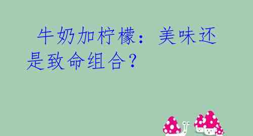  牛奶加柠檬：美味还是致命组合？ 