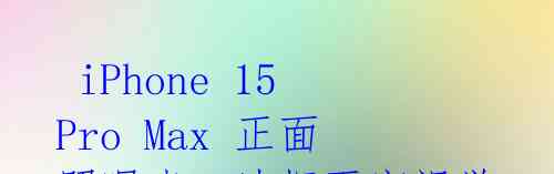 iPhone 15 Pro Max 正面照曝光,边框更窄视觉感官剧变!