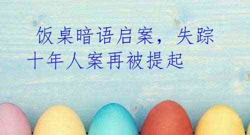 饭桌暗语启案,失踪十年人案再被提起