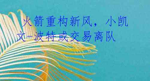 火箭重构新风,小凯文-波特或交易离队