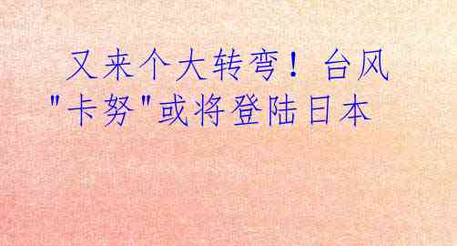 又来个大转弯!台风"卡努"或将登陆日本