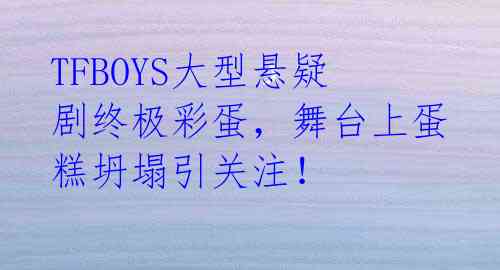 TFBOYS大型悬疑剧终极彩蛋,舞台上蛋糕坍塌引关注!