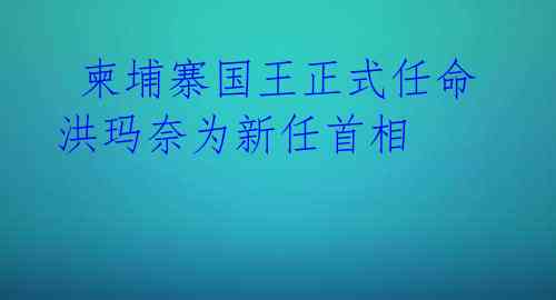柬埔寨国王正式任命洪玛奈为新任首相