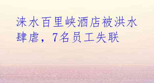 涞水百里峡酒店被洪水肆虐,7名员工失联