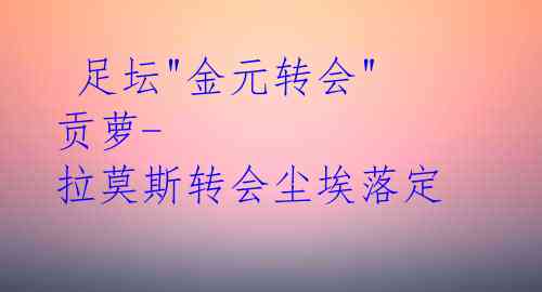 足坛"金元转会" 贡萝-拉莫斯转会尘埃落定