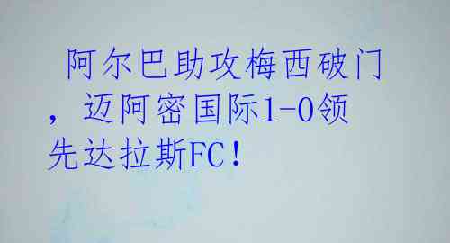  阿尔巴助攻梅西破门，迈阿密国际1-0领先达拉斯FC！ 