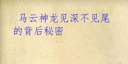 马云神龙见深不见尾的背后秘密