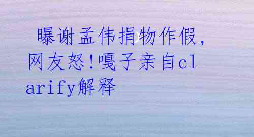 曝谢孟伟捐物作假,网友怒!嘎子亲自clarify解释