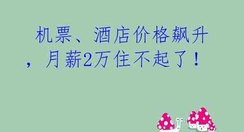 机票、酒店价格飙升,月薪2万住不起了!
